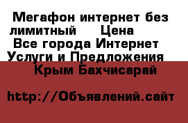 Мегафон интернет без лимитный   › Цена ­ 800 - Все города Интернет » Услуги и Предложения   . Крым,Бахчисарай